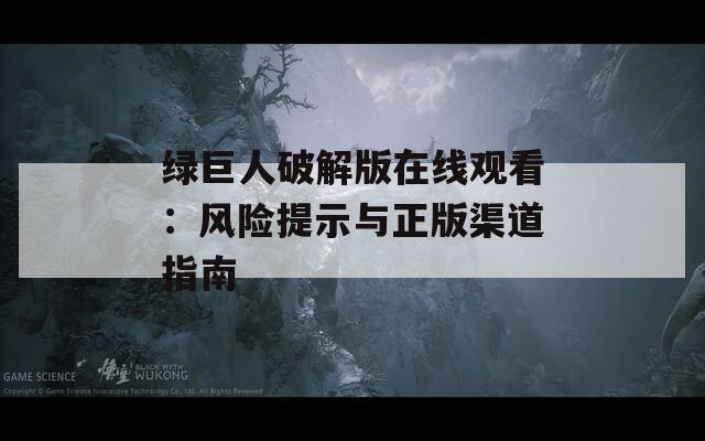 绿巨人破解版在线观看：风险提示与正版渠道指南