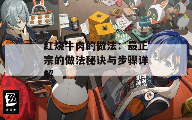 红烧牛肉的做法：最正宗的做法秘诀与步骤详解