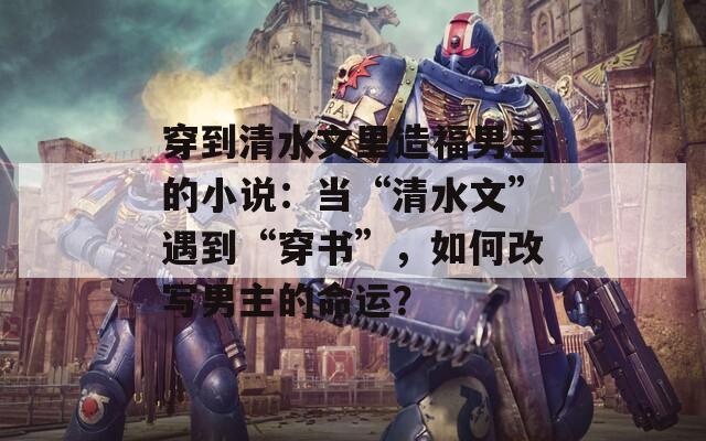 穿到清水文里造福男主的小说：当“清水文”遇到“穿书”，如何改写男主的命运？