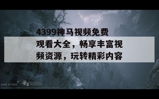 4399神马视频免费观看大全，畅享丰富视频资源，玩转精彩内容！