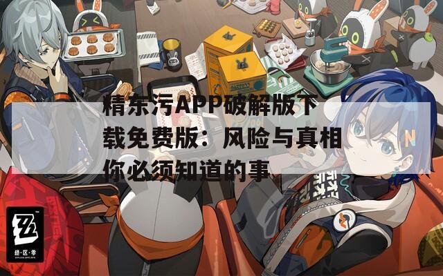 精东污APP破解版下载免费版：风险与真相你必须知道的事