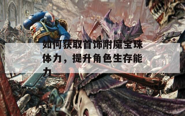 如何获取首饰附魔宝珠体力，提升角色生存能力