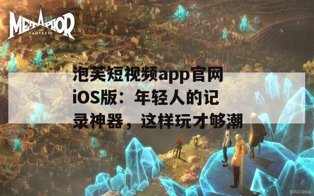 泡芙短视频app官网iOS版：年轻人的记录神器，这样玩才够潮