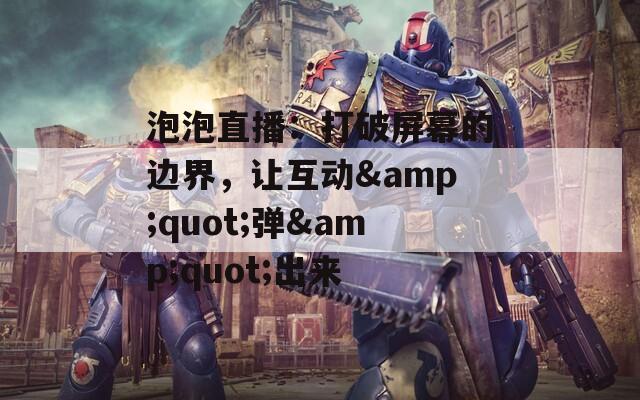 泡泡直播：打破屏幕的边界，让互动&quot;弹&quot;出来