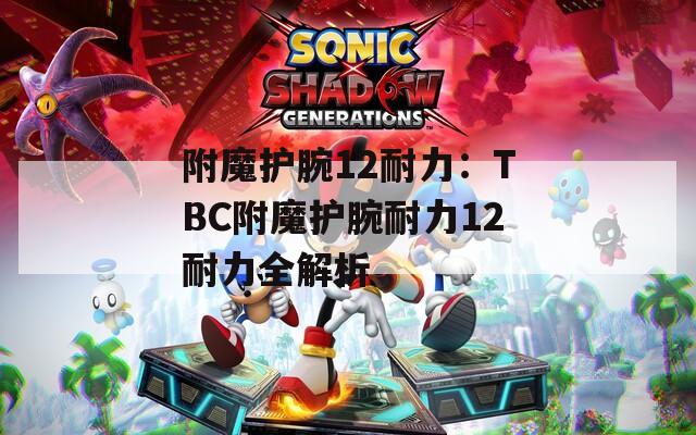 附魔护腕12耐力：TBC附魔护腕耐力12耐力全解析