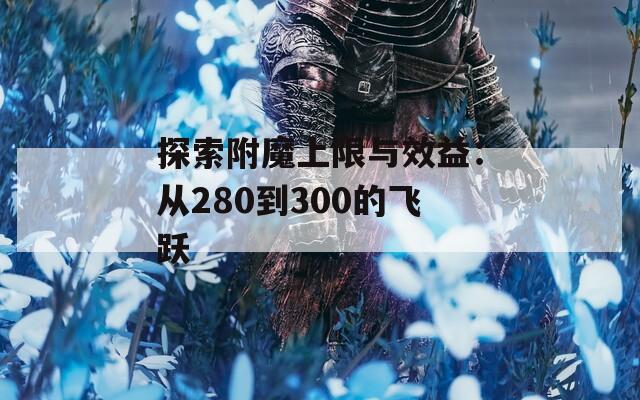 探索附魔上限与效益：从280到300的飞跃