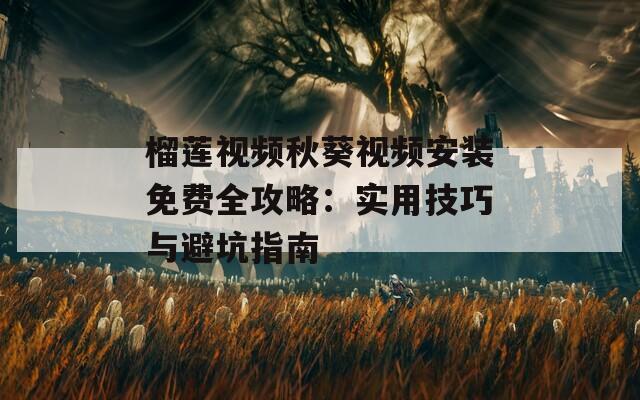 榴莲视频秋葵视频安装免费全攻略：实用技巧与避坑指南