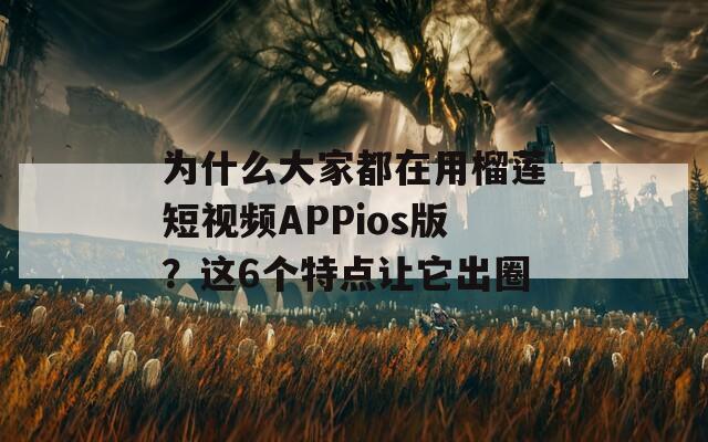 为什么大家都在用榴莲短视频APPios版？这6个特点让它出圈