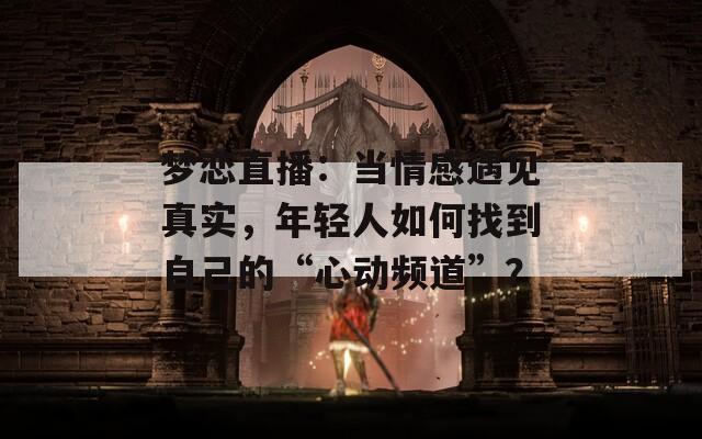 梦恋直播：当情感遇见真实，年轻人如何找到自己的“心动频道”？