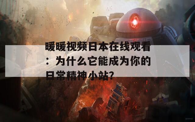 暖暖视频日本在线观看：为什么它能成为你的日常精神小站？