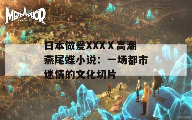 日本做爰XXXⅩ高潮燕尾蝶小说：一场都市迷情的文化切片