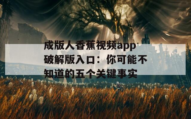 成版人香蕉视频app破解版入口：你可能不知道的五个关键事实