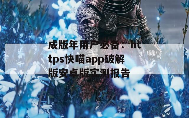 成版年用户必备：https快喵app破解版安卓版实测报告