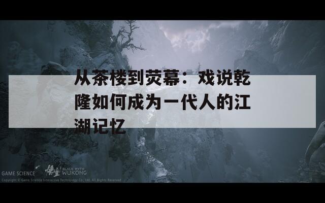 从茶楼到荧幕：戏说乾隆如何成为一代人的江湖记忆