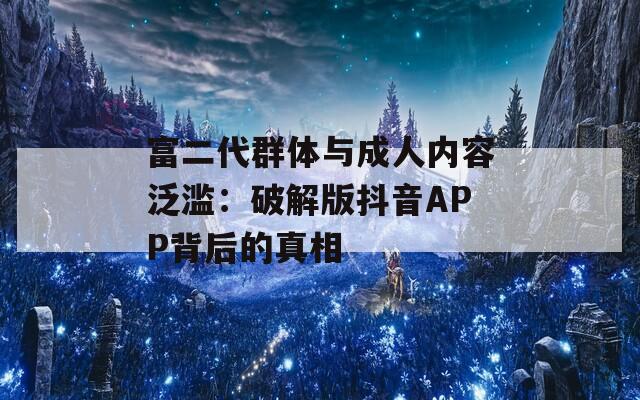 富二代群体与成人内容泛滥：破解版抖音APP背后的真相