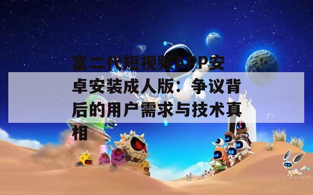 富二代短视频APP安卓安装成人版：争议背后的用户需求与技术真相