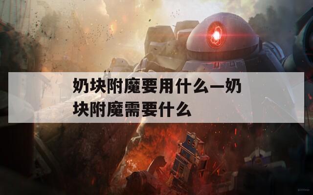 奶块附魔要用什么—奶块附魔需要什么