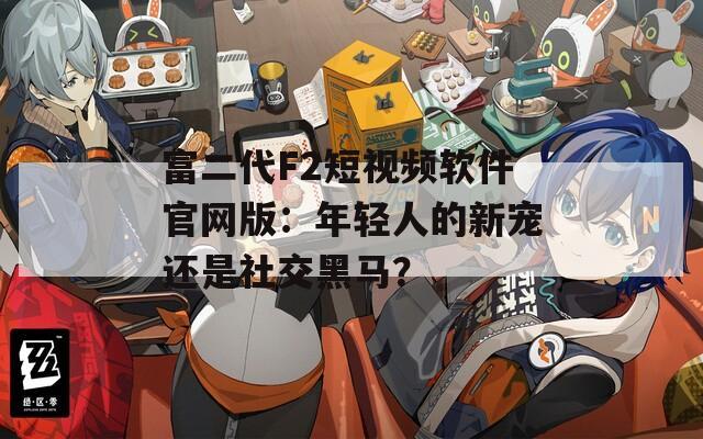 富二代F2短视频软件官网版：年轻人的新宠还是社交黑马？