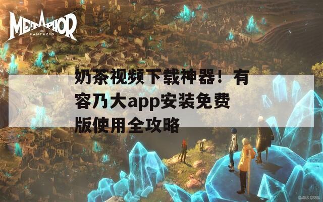 奶茶视频下载神器！有容乃大app安装免费版使用全攻略