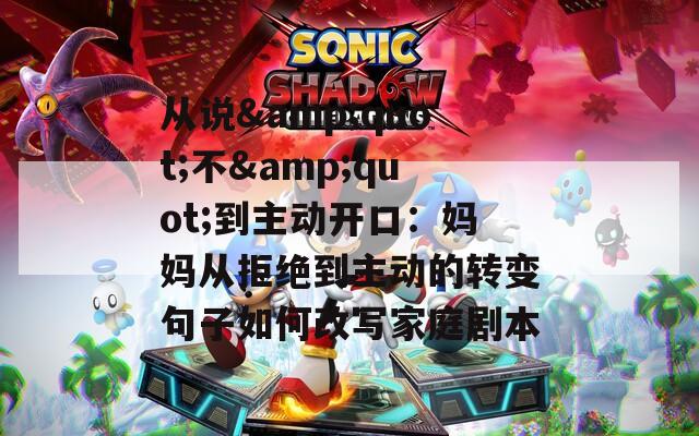 从说&quot;不&quot;到主动开口：妈妈从拒绝到主动的转变句子如何改写家庭剧本