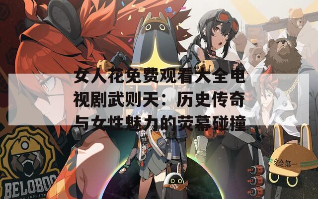 女人花免费观看大全电视剧武则天：历史传奇与女性魅力的荧幕碰撞