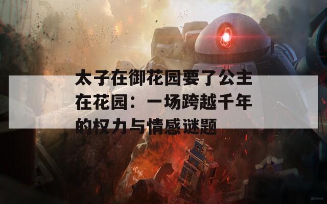 太子在御花园要了公主在花园：一场跨越千年的权力与情感谜题