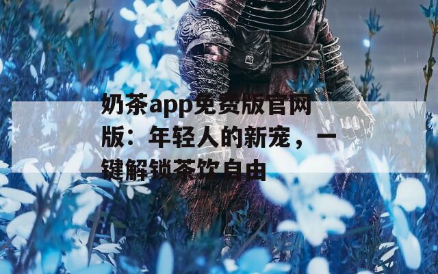 奶茶app免费版官网版：年轻人的新宠，一键解锁茶饮自由
