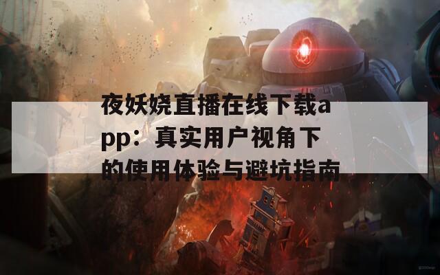 夜妖娆直播在线下载app：真实用户视角下的使用体验与避坑指南