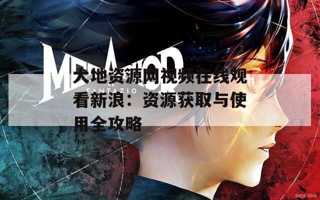 大地资源网视频在线观看新浪：资源获取与使用全攻略