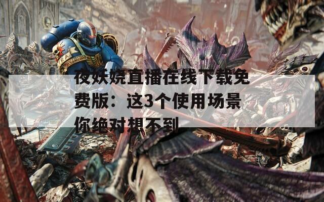 夜妖娆直播在线下载免费版：这3个使用场景你绝对想不到