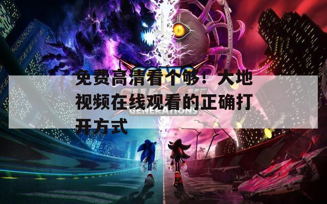 免费高清看个够！大地视频在线观看的正确打开方式