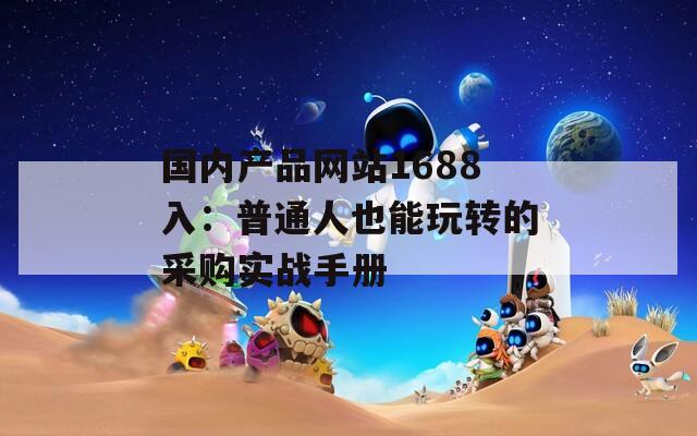 国内产品网站1688入：普通人也能玩转的采购实战手册