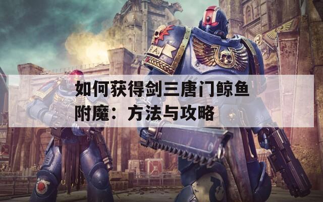 如何获得剑三唐门鲸鱼附魔：方法与攻略