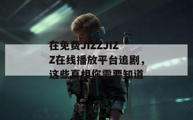 在免费JIZZJIZZ在线播放平台追剧，这些真相你需要知道