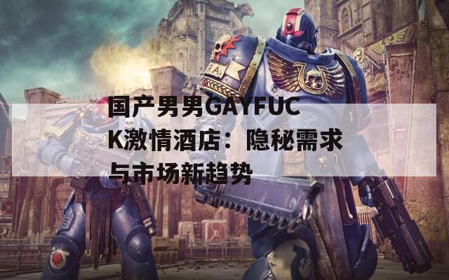 国产男男GAYFUCK激情酒店：隐秘需求与市场新趋势