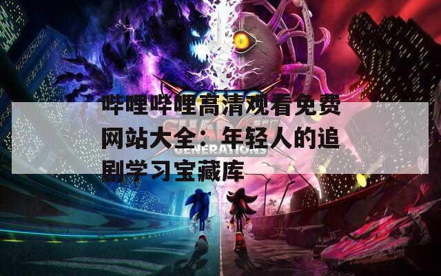 哔哩哔哩高清观看免费网站大全：年轻人的追剧学习宝藏库