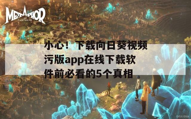 小心！下载向日葵视频污版app在线下载软件前必看的5个真相