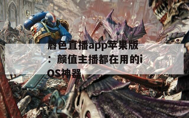 唇色直播app苹果版：颜值主播都在用的iOS神器