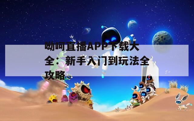 呦呵直播APP下载大全：新手入门到玩法全攻略