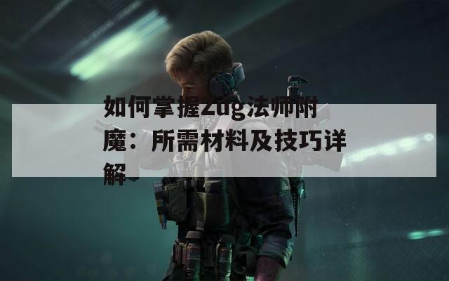 如何掌握Zug法师附魔：所需材料及技巧详解