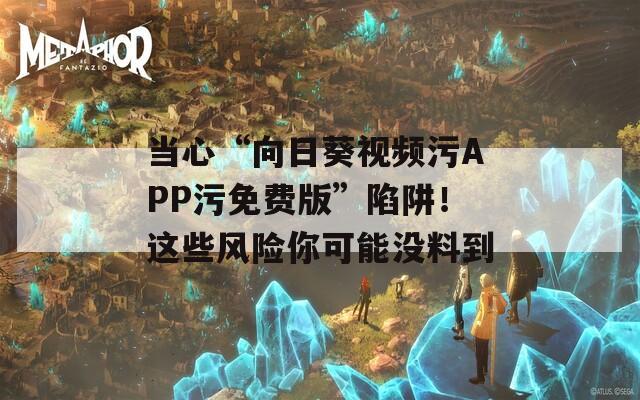 当心“向日葵视频污APP污免费版”陷阱！这些风险你可能没料到