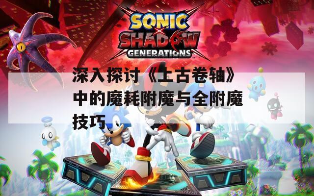 深入探讨《上古卷轴》中的魔耗附魔与全附魔技巧