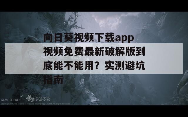 向日葵视频下载app视频免费最新破解版到底能不能用？实测避坑指南
