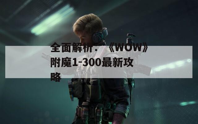 全面解析：《WOW》附魔1-300最新攻略