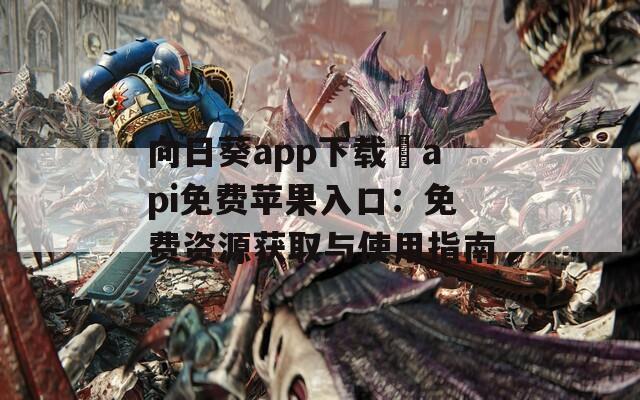 向日葵app下载汅api免费苹果入口：免费资源获取与使用指南