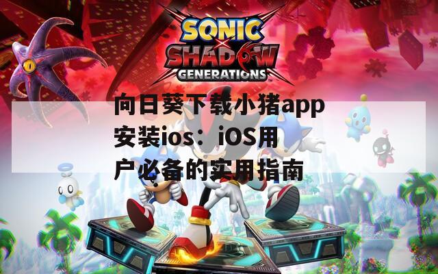 向日葵下载小猪app安装ios：iOS用户必备的实用指南