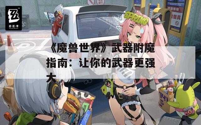 《魔兽世界》武器附魔指南：让你的武器更强大
