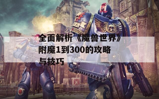全面解析《魔兽世界》附魔1到300的攻略与技巧