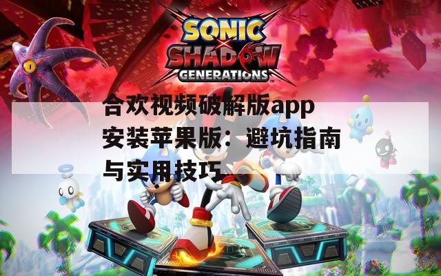 合欢视频破解版app安装苹果版：避坑指南与实用技巧