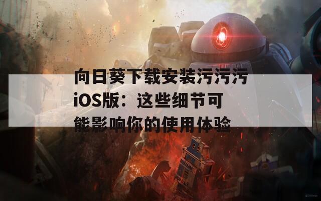 向日葵下载安装污污污iOS版：这些细节可能影响你的使用体验